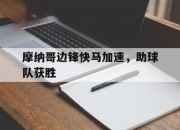 乐鱼体育教练-摩纳哥边锋快马加速，助球队获胜的简单介绍